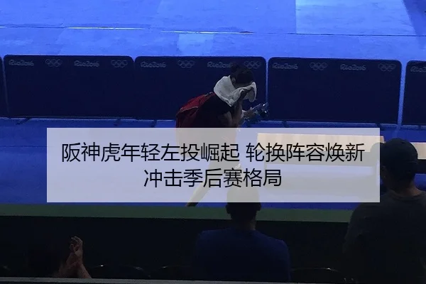 阪神虎年轻左投崛起 轮换阵容焕新 冲击季后赛格局
